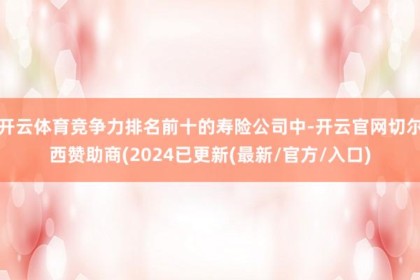 开云体育竞争力排名前十的寿险公司中-开云官网切尔西赞助商(2024已更新(最新/官方/入口)