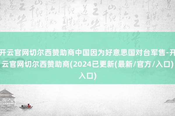 开云官网切尔西赞助商中国因为好意思国对台军售-开云官网切尔西赞助商(2024已更新(最新/官方/入口)