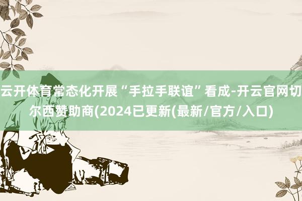 云开体育常态化开展“手拉手联谊”看成-开云官网切尔西赞助商(2024已更新(最新/官方/入口)