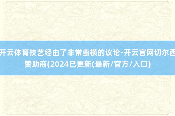 开云体育技艺经由了非常蛮横的议论-开云官网切尔西赞助商(2024已更新(最新/官方/入口)