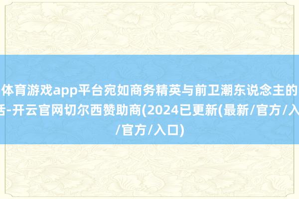 体育游戏app平台宛如商务精英与前卫潮东说念主的对话-开云官网切尔西赞助商(2024已更新(最新/官方/入口)