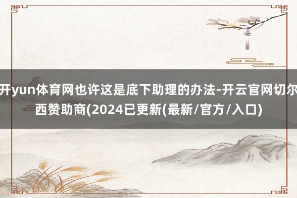 开yun体育网也许这是底下助理的办法-开云官网切尔西赞助商(2024已更新(最新/官方/入口)