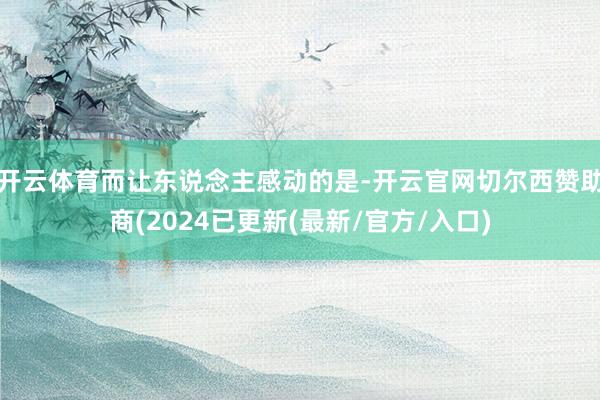 开云体育而让东说念主感动的是-开云官网切尔西赞助商(2024已更新(最新/官方/入口)