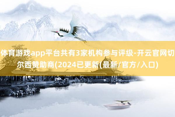 体育游戏app平台共有3家机构参与评级-开云官网切尔西赞助商(2024已更新(最新/官方/入口)