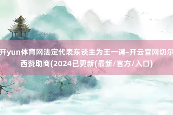 开yun体育网法定代表东谈主为王一谔-开云官网切尔西赞助商(2024已更新(最新/官方/入口)