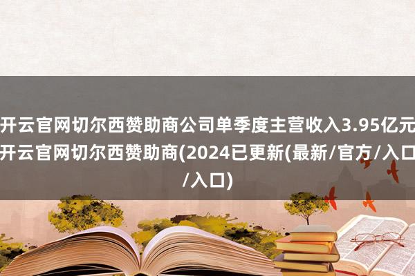 开云官网切尔西赞助商公司单季度主营收入3.95亿元-开云官网切尔西赞助商(2024已更新(最新/官方/入口)