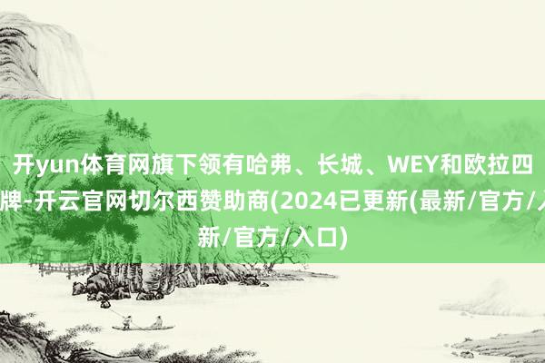 开yun体育网旗下领有哈弗、长城、WEY和欧拉四个品牌-开云官网切尔西赞助商(2024已更新(最新/官方/入口)