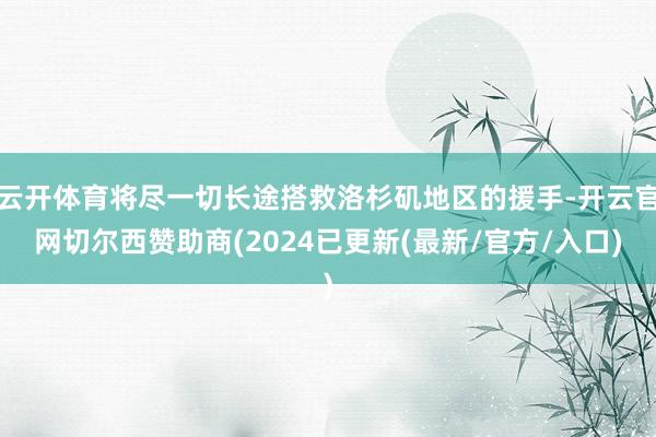云开体育将尽一切长途搭救洛杉矶地区的援手-开云官网切尔西赞助商(2024已更新(最新/官方/入口)