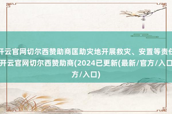 开云官网切尔西赞助商匡助灾地开展救灾、安置等责任-开云官网切尔西赞助商(2024已更新(最新/官方/入口)