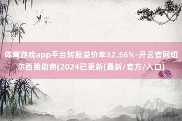体育游戏app平台转股溢价率32.56%-开云官网切尔西赞助商(2024已更新(最新/官方/入口)
