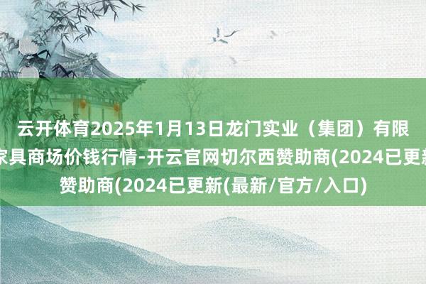 云开体育2025年1月13日龙门实业(集团)有限公司西三街农副水家具商场价钱行情-开云官网切尔西赞助商(2024已更新(最新/官方/入口)