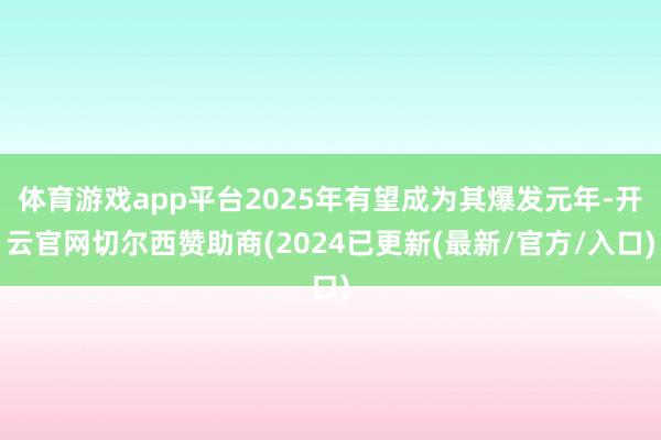 体育游戏app平台2025年有望成为其爆发元年-开云官网切尔西赞助商(2024已更新(最新/官方/入口)