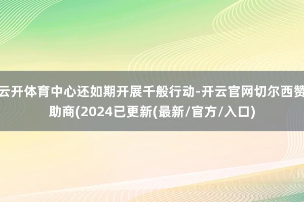 云开体育中心还如期开展千般行动-开云官网切尔西赞助商(2024已更新(最新/官方/入口)