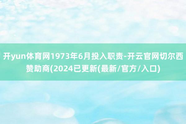 开yun体育网1973年6月投入职责-开云官网切尔西赞助商(2024已更新(最新/官方/入口)