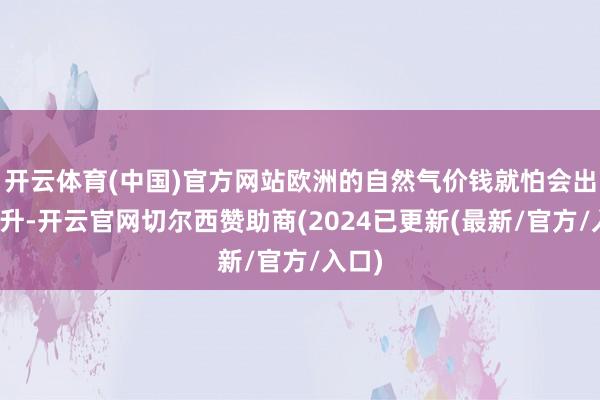 开云体育(中国)官方网站欧洲的自然气价钱就怕会出现飙升-开云官网切尔西赞助商(2024已更新(最新/官方/入口)