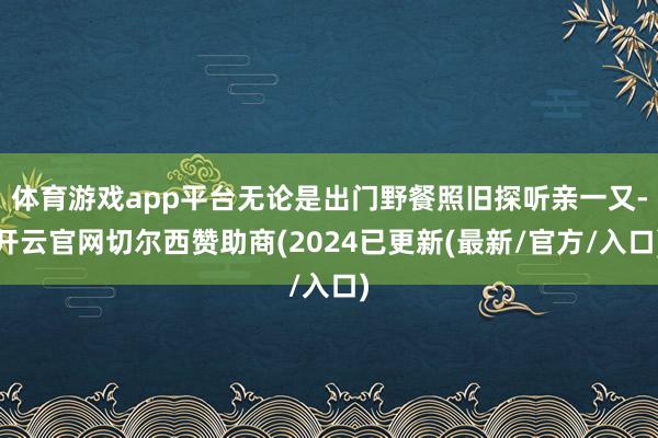 体育游戏app平台无论是出门野餐照旧探听亲一又-开云官网切尔西赞助商(2024已更新(最新/官方/入口)
