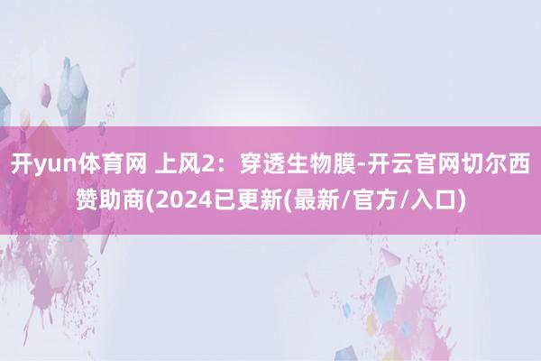 开yun体育网 上风2：穿透生物膜-开云官网切尔西赞助商(2024已更新(最新/官方/入口)