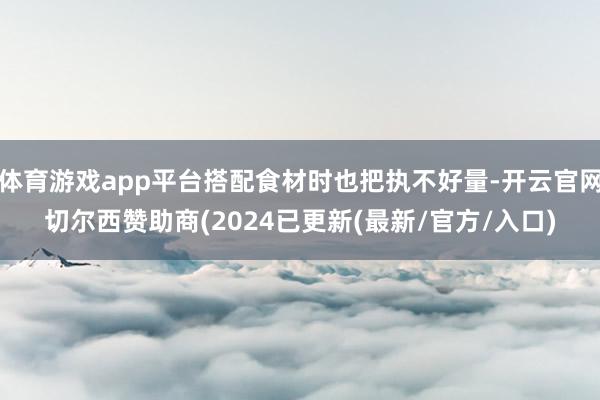 体育游戏app平台搭配食材时也把执不好量-开云官网切尔西赞助商(2024已更新(最新/官方/入口)