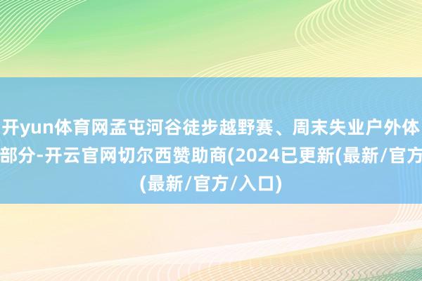 开yun体育网孟屯河谷徒步越野赛、周末失业户外体验三个部分-开云官网切尔西赞助商(2024已更新(最新/官方/入口)