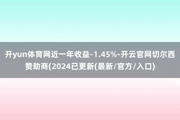 开yun体育网近一年收益-1.45%-开云官网切尔西赞助商(2024已更新(最新/官方/入口)