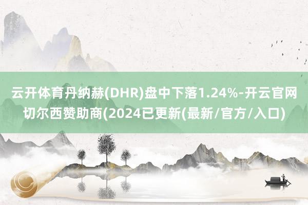 云开体育丹纳赫(DHR)盘中下落1.24%-开云官网切尔西赞助商(2024已更新(最新/官方/入口)