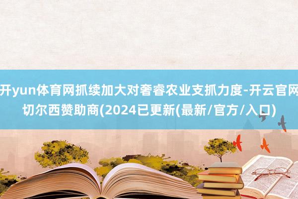 开yun体育网抓续加大对奢睿农业支抓力度-开云官网切尔西赞助商(2024已更新(最新/官方/入口)