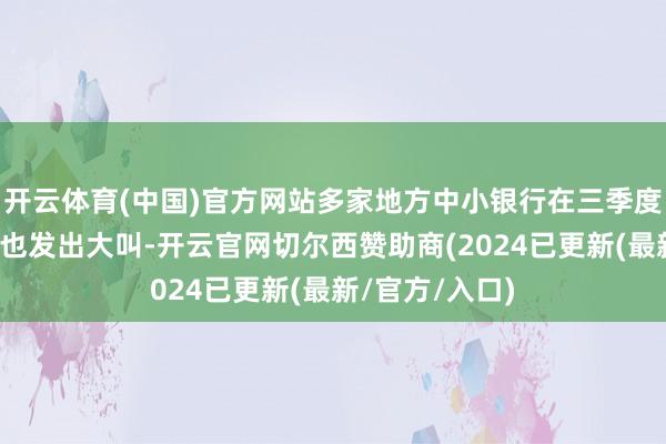 开云体育(中国)官方网站多家地方中小银行在三季度计较回来会上也发出大叫-开云官网切尔西赞助商(2024已更新(最新/官方/入口)