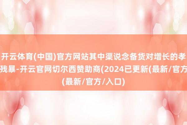 开云体育(中国)官方网站其中渠说念备货对增长的孝顺圮绝残暴-开云官网切尔西赞助商(2024已更新(最新/官方/入口)
