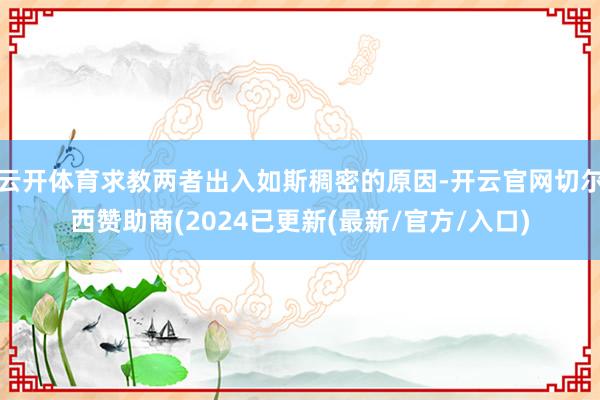 云开体育求教两者出入如斯稠密的原因-开云官网切尔西赞助商(2024已更新(最新/官方/入口)