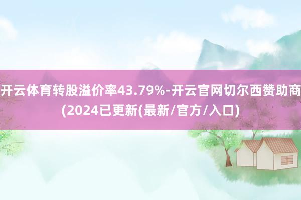 开云体育转股溢价率43.79%-开云官网切尔西赞助商(2024已更新(最新/官方/入口)