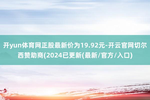 开yun体育网正股最新价为19.92元-开云官网切尔西赞助商(2024已更新(最新/官方/入口)