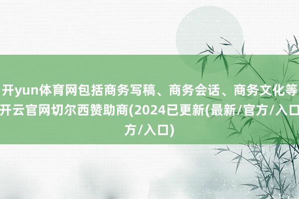 开yun体育网包括商务写稿、商务会话、商务文化等-开云官网切尔西赞助商(2024已更新(最新/官方/入口)