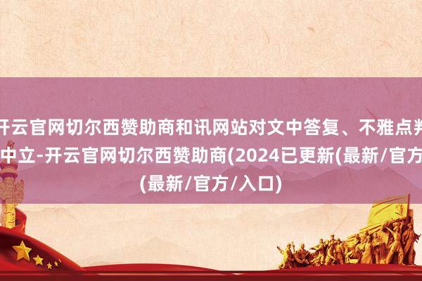 开云官网切尔西赞助商和讯网站对文中答复、不雅点判断保握中立-开云官网切尔西赞助商(2024已更新(最新/官方/入口)