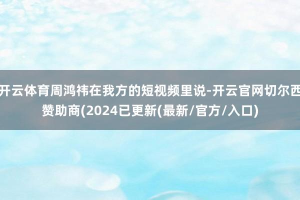 开云体育周鸿祎在我方的短视频里说-开云官网切尔西赞助商(2024已更新(最新/官方/入口)