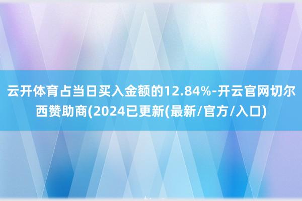 云开体育占当日买入金额的12.84%-开云官网切尔西赞助商(2024已更新(最新/官方/入口)