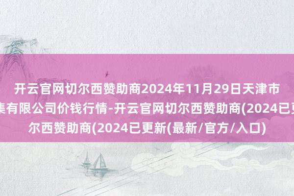 开云官网切尔西赞助商2024年11月29日天津市红旗农贸详尽批发市集有限公司价钱行情-开云官网切尔西赞助商(2024已更新(最新/官方/入口)