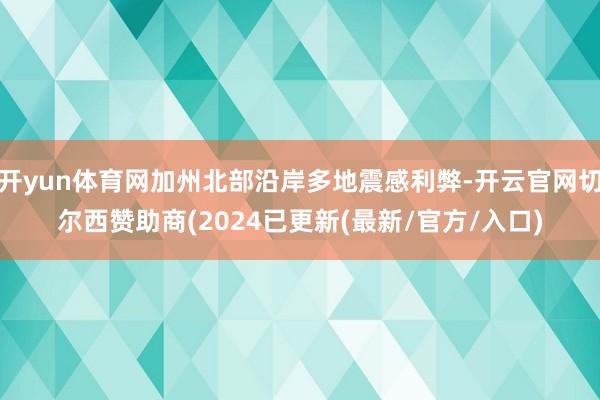 开yun体育网加州北部沿岸多地震感利弊-开云官网切尔西赞助商(2024已更新(最新/官方/入口)
