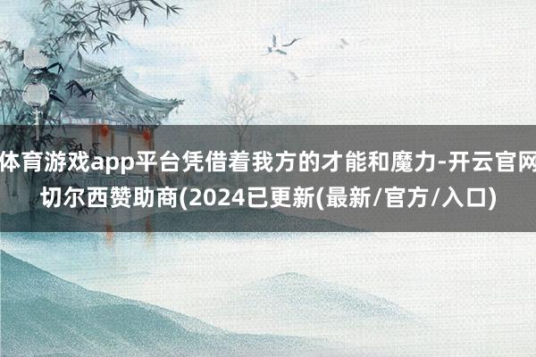 体育游戏app平台凭借着我方的才能和魔力-开云官网切尔西赞助商(2024已更新(最新/官方/入口)