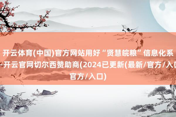 开云体育(中国)官方网站用好“贤慧皖粮”信息化系统-开云官网切尔西赞助商(2024已更新(最新/官方/入口)