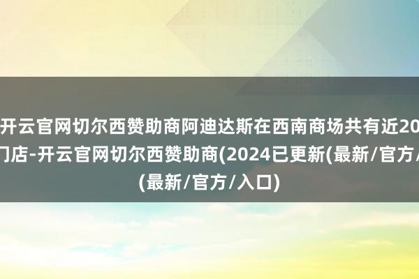 开云官网切尔西赞助商阿迪达斯在西南商场共有近2000家门店-开云官网切尔西赞助商(2024已更新(最新/官方/入口)