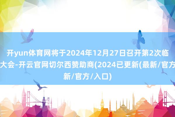 开yun体育网将于2024年12月27日召开第2次临时鼓励大会-开云官网切尔西赞助商(2024已更新(最新/官方/入口)