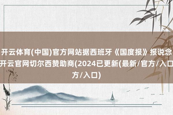 开云体育(中国)官方网站据西班牙《国度报》报说念-开云官网切尔西赞助商(2024已更新(最新/官方/入口)