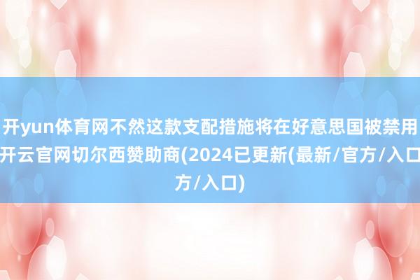 开yun体育网不然这款支配措施将在好意思国被禁用-开云官网切尔西赞助商(2024已更新(最新/官方/入口)