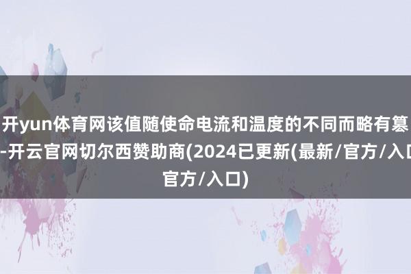 开yun体育网该值随使命电流和温度的不同而略有篡改-开云官网切尔西赞助商(2024已更新(最新/官方/入口)