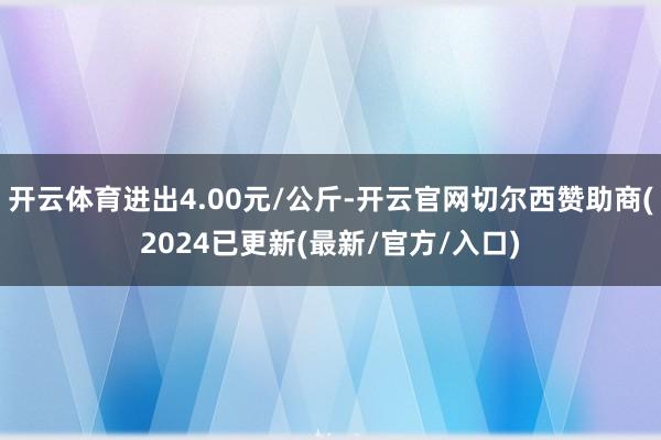 开云体育进出4.00元/公斤-开云官网切尔西赞助商(2024已更新(最新/官方/入口)