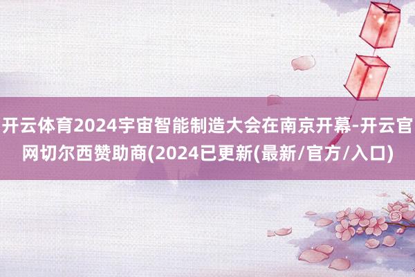 开云体育2024宇宙智能制造大会在南京开幕-开云官网切尔西赞助商(2024已更新(最新/官方/入口)