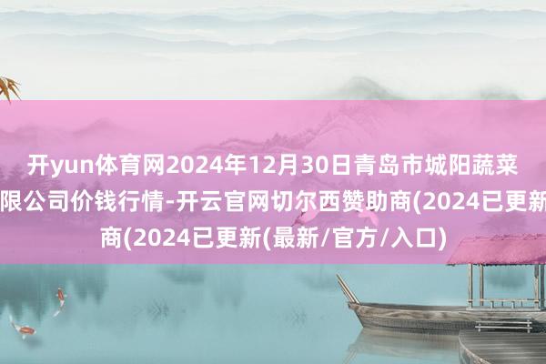 开yun体育网2024年12月30日青岛市城阳蔬菜水家具批发市集有限公司价钱行情-开云官网切尔西赞助商(2024已更新(最新/官方/入口)