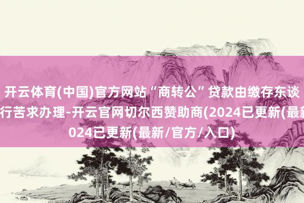 开云体育(中国)官方网站“商转公”贷款由缴存东谈主向原商贷银行苦求办理-开云官网切尔西赞助商(2024已更新(最新/官方/入口)