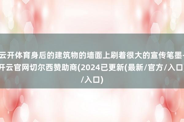 云开体育身后的建筑物的墙面上刷着很大的宣传笔墨-开云官网切尔西赞助商(2024已更新(最新/官方/入口)