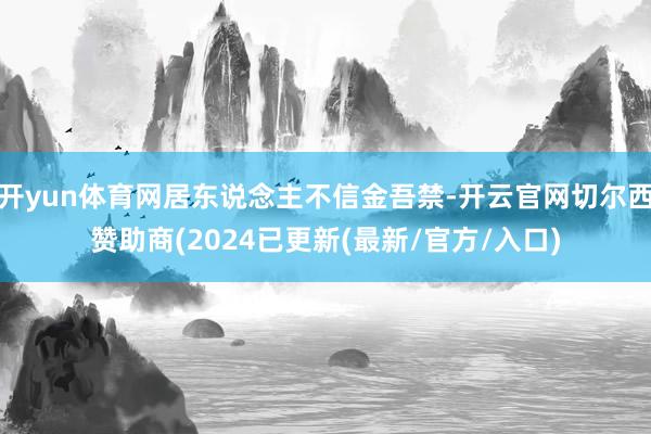 开yun体育网居东说念主不信金吾禁-开云官网切尔西赞助商(2024已更新(最新/官方/入口)